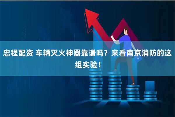 忠程配资 车辆灭火神器靠谱吗？来看南京消防的这组实验！