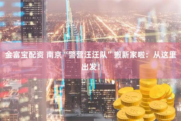 金富宝配资 南京“警营汪汪队”搬新家啦：从这里出发！